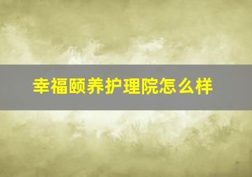 幸福颐养护理院怎么样