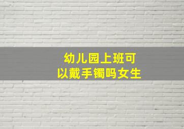 幼儿园上班可以戴手镯吗女生