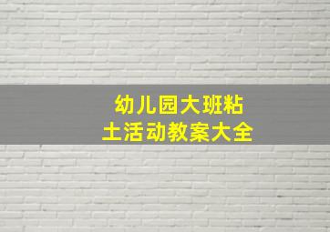 幼儿园大班粘土活动教案大全