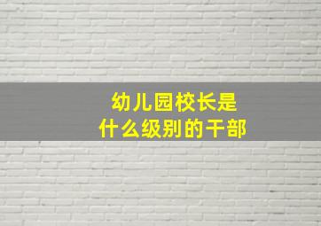 幼儿园校长是什么级别的干部