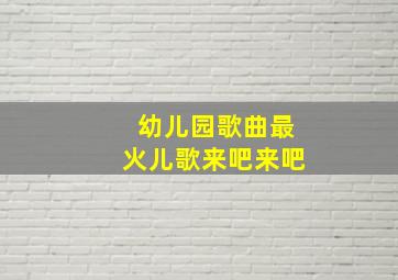 幼儿园歌曲最火儿歌来吧来吧