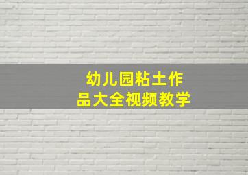 幼儿园粘土作品大全视频教学