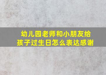 幼儿园老师和小朋友给孩子过生日怎么表达感谢