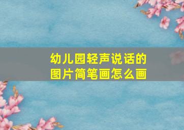 幼儿园轻声说话的图片简笔画怎么画