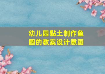 幼儿园黏土制作鱼圆的教案设计意图