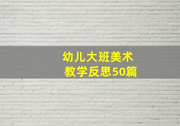 幼儿大班美术教学反思50篇