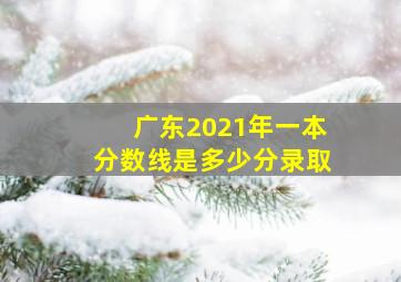 广东2021年一本分数线是多少分录取