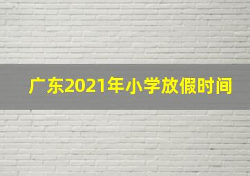 广东2021年小学放假时间