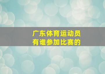 广东体育运动员有谁参加比赛的