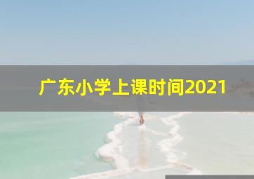 广东小学上课时间2021