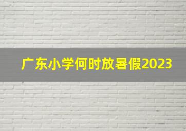 广东小学何时放暑假2023