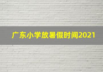 广东小学放暑假时间2021