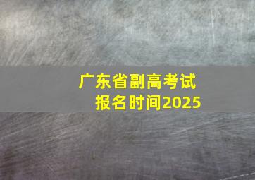 广东省副高考试报名时间2025