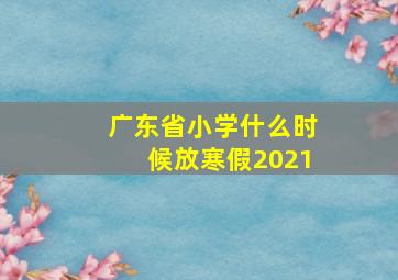 广东省小学什么时候放寒假2021