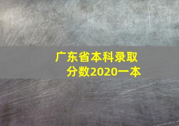 广东省本科录取分数2020一本