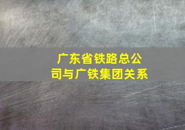 广东省铁路总公司与广铁集团关系