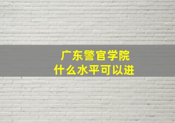 广东警官学院什么水平可以进