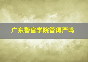 广东警官学院管得严吗