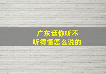 广东话你听不听得懂怎么说的