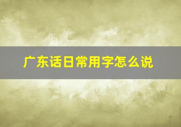 广东话日常用字怎么说