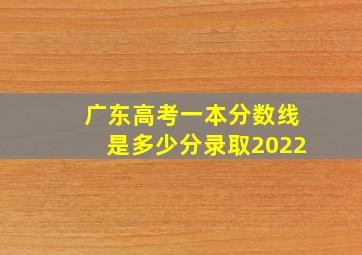 广东高考一本分数线是多少分录取2022