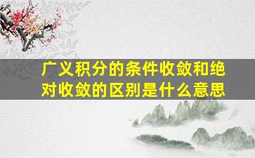 广义积分的条件收敛和绝对收敛的区别是什么意思