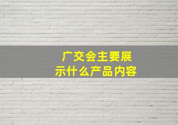 广交会主要展示什么产品内容