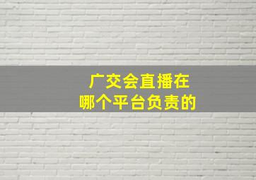 广交会直播在哪个平台负责的