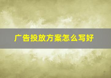 广告投放方案怎么写好