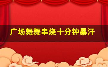 广场舞舞串烧十分钟暴汗