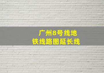 广州8号线地铁线路图延长线