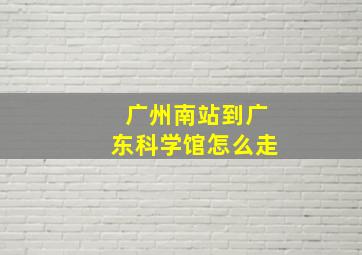 广州南站到广东科学馆怎么走