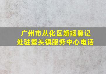 广州市从化区婚姻登记处驻鳌头镇服务中心电话