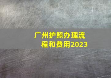 广州护照办理流程和费用2023