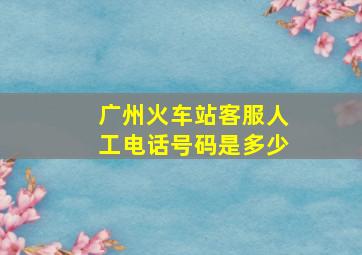 广州火车站客服人工电话号码是多少