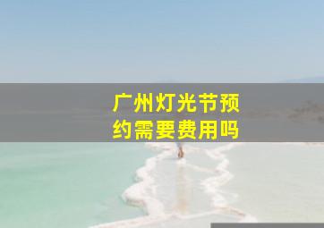 广州灯光节预约需要费用吗