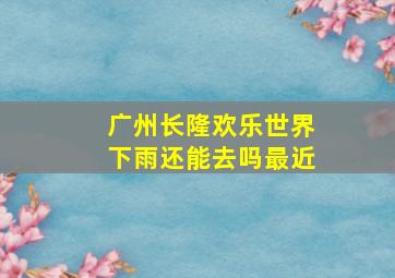 广州长隆欢乐世界下雨还能去吗最近