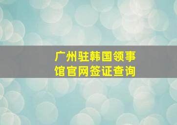 广州驻韩国领事馆官网签证查询