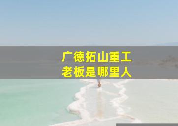 广德拓山重工老板是哪里人