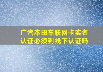 广汽本田车联网卡实名认证必须到线下认证吗