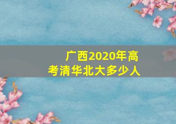 广西2020年高考清华北大多少人