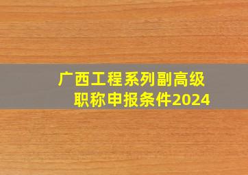 广西工程系列副高级职称申报条件2024