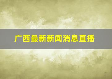 广西最新新闻消息直播