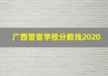 广西警官学校分数线2020