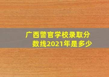 广西警官学校录取分数线2021年是多少