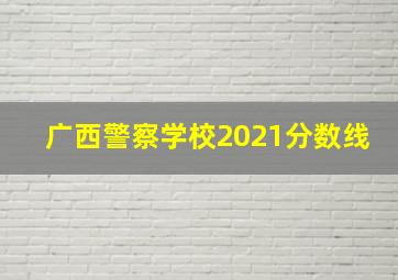 广西警察学校2021分数线