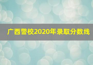 广西警校2020年录取分数线