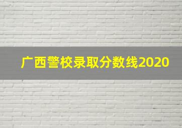 广西警校录取分数线2020