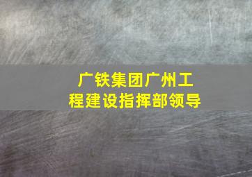 广铁集团广州工程建设指挥部领导