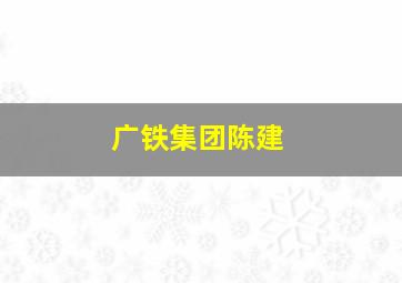 广铁集团陈建